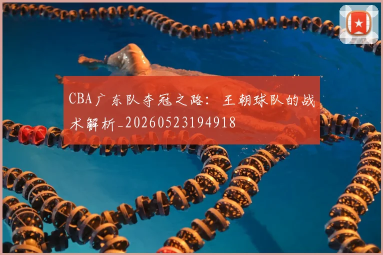 CBA广东队夺冠之路：王朝球队的战术解析_20260523194918