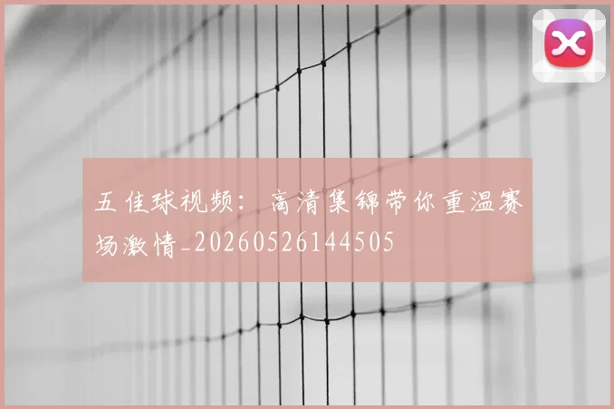 五佳球视频:高清集锦带你重温赛场激情_20260526144505