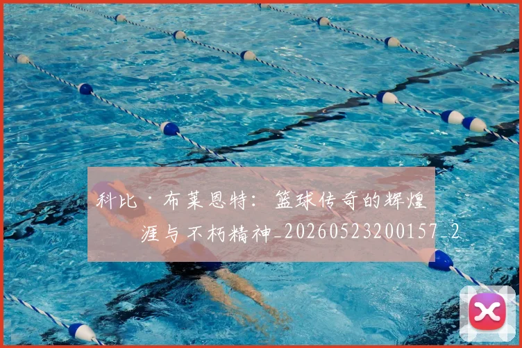 科比·布莱恩特：篮球传奇的辉煌生涯与不朽精神_20260523200157_20260609234438
