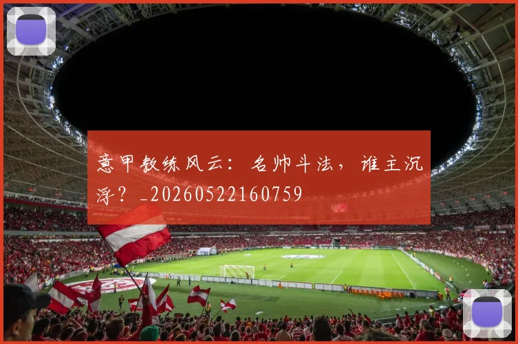 意甲教练风云:名帅斗法,谁主沉浮?_20260522160759