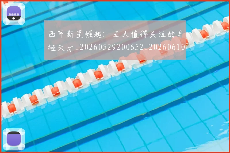 西甲新星崛起：五大值得关注的年轻天才_20260529200652_20260610170210