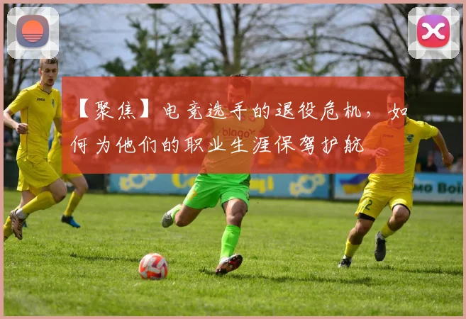 【聚焦】电竞选手的退役危机,如何为他们的职业生涯保驾护航