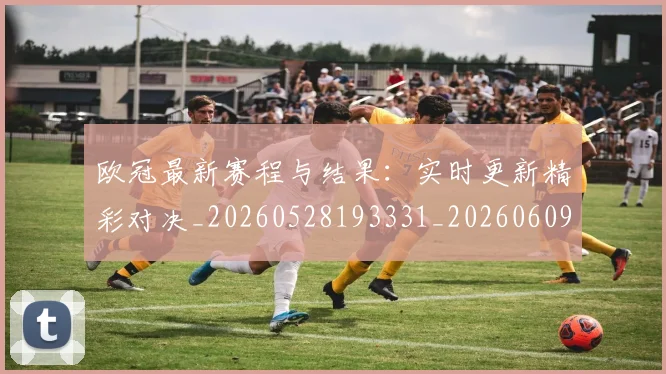 欧冠最新赛程与结果：实时更新精彩对决_20260528193331_20260609230150