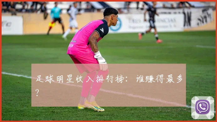 足球明星收入排行榜：谁赚得最多？