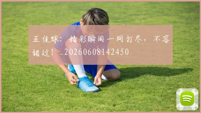 五佳球：精彩瞬间一网打尽，不容错过！_20260608142450