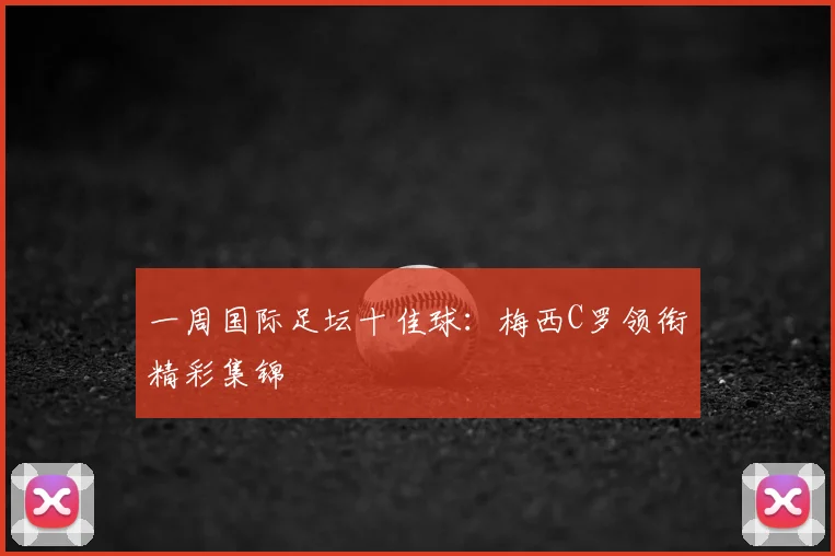 一周国际足坛十佳球:梅西C罗领衔精彩集锦