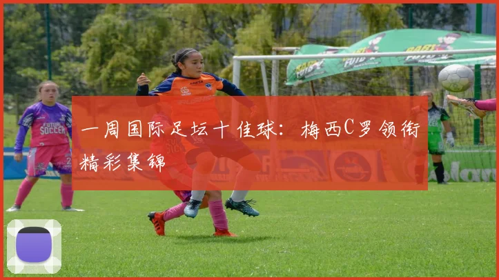 一周国际足坛十佳球:梅西C罗领衔精彩集锦