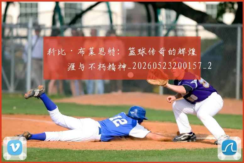 科比·布莱恩特：篮球传奇的辉煌生涯与不朽精神_20260523200157_20260609234438