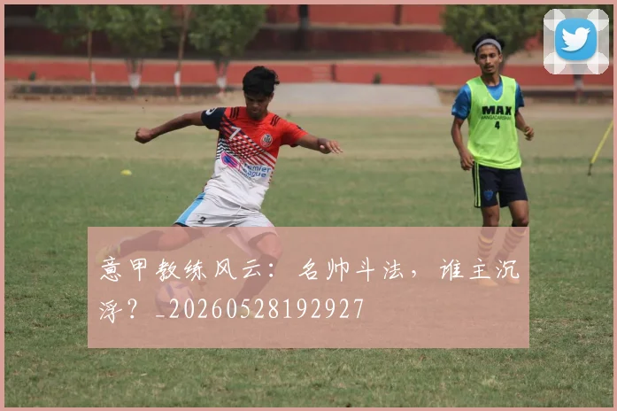 意甲教练风云:名帅斗法,谁主沉浮?_20260528192927