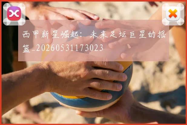 西甲新星崛起：未来足坛巨星的摇篮_20260531173023