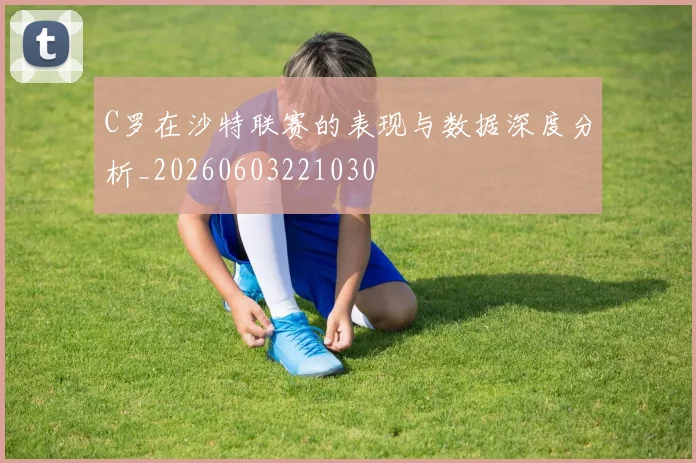 C罗在沙特联赛的表现与数据深度分析_20260603221030