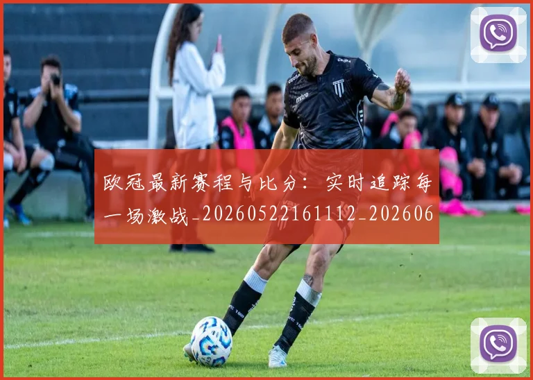 欧冠最新赛程与比分：实时追踪每一场激战_20260522161112_20260609230136