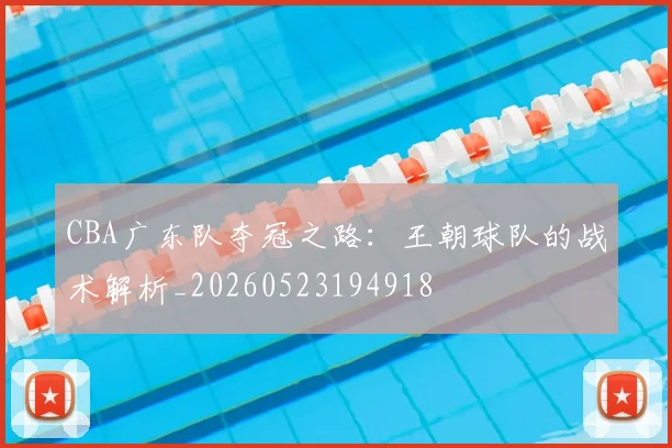 CBA广东队夺冠之路：王朝球队的战术解析_20260523194918