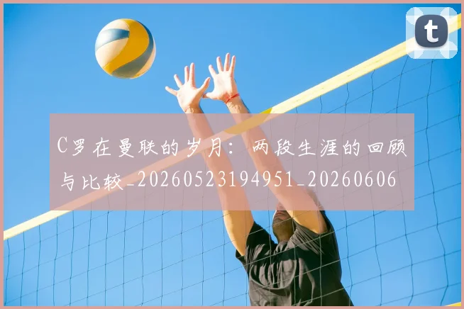 C罗在曼联的岁月:两段生涯的回顾与比较_20260523194951_20260606165345
